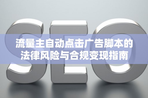 流量主自动点击广告脚本的法律风险与合规变现指南