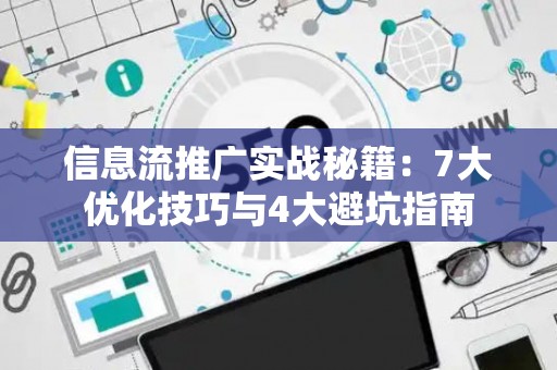 信息流推广实战秘籍：7大优化技巧与4大避坑指南