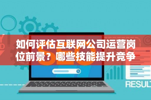 如何评估互联网公司运营岗位前景？哪些技能提升竞争力秘诀？