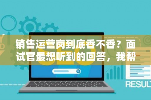 销售运营岗到底香不香?面试官最想听到的回答,我帮你问到了 销售运营岗到底香不香?面试官最想听到的回答,我帮你问到了