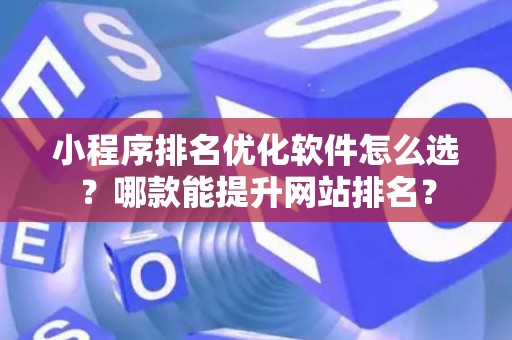 小程序排名优化软件怎么选？哪款能提升网站排名？