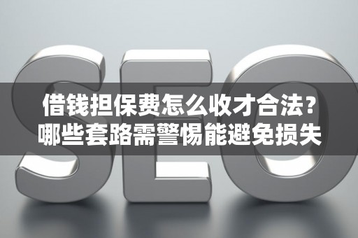 借钱担保费怎么收才合法？哪些套路需警惕能避免损失？