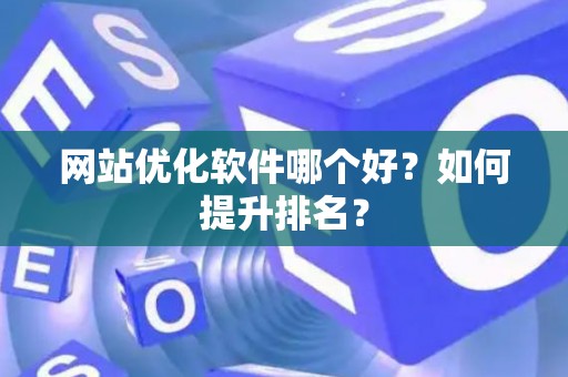 网站优化软件哪个好？如何提升排名？