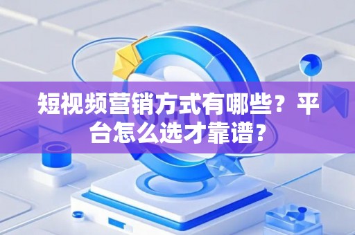 短视频营销方式有哪些？平台怎么选才靠谱？