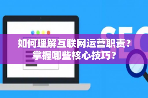 如何理解互联网运营职责？掌握哪些核心技巧？