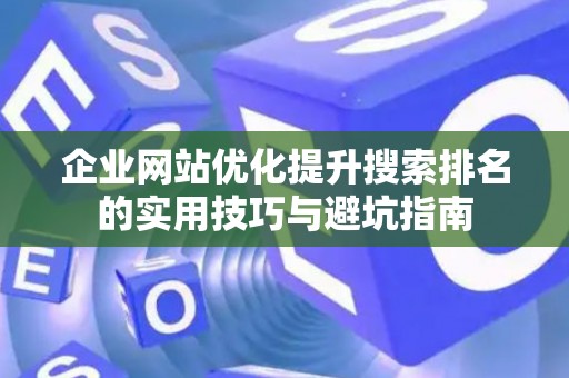 企业网站优化提升搜索排名的实用技巧与避坑指南