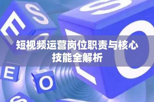 短视频运营岗位职责与核心技能全解析