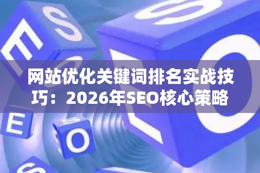 网站优化关键词排名实战技巧：2026年SEO核心策略