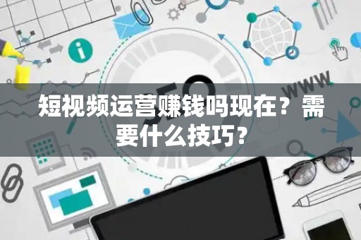短视频运营赚钱吗现在？需要什么技巧？