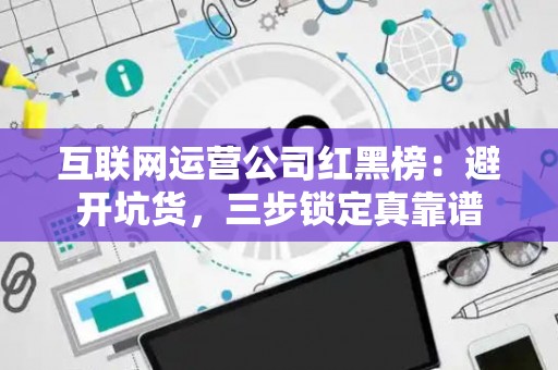 互联网运营公司红黑榜：避开坑货，三步锁定真靠谱