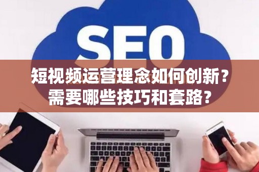 短视频运营理念如何创新？需要哪些技巧和套路？