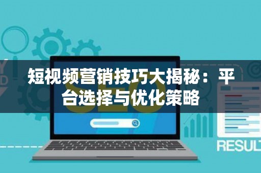 短视频营销技巧大揭秘：平台选择与优化策略