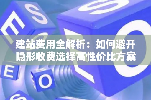 建站费用全解析：如何避开隐形收费选择高性价比方案