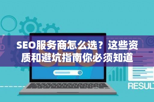 SEO服务商怎么选？这些资质和避坑指南你必须知道