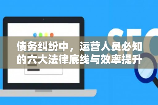 债务纠纷中，运营人员必知的六大法律底线与效率提升术