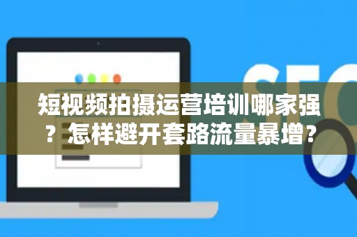 短视频拍摄运营培训哪家强？怎样避开套路流量暴增？