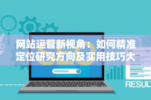 网站运营新视角：如何精准定位研究方向及实用技巧大放送