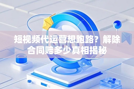 短视频代运营想跑路？解除合同赔多少真相揭秘