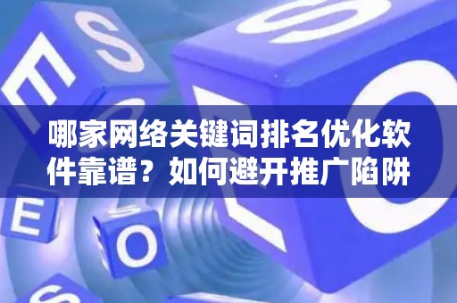 哪家网络关键词排名优化软件靠谱？如何避开推广陷阱妙招？