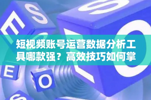 短视频账号运营数据分析工具哪款强？高效技巧如何掌握？