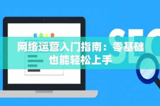 网络运营入门指南：零基础也能轻松上手