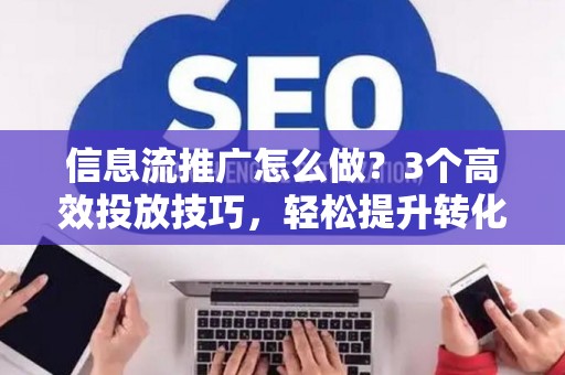 信息流推广怎么做？3个高效投放技巧，轻松提升转化率