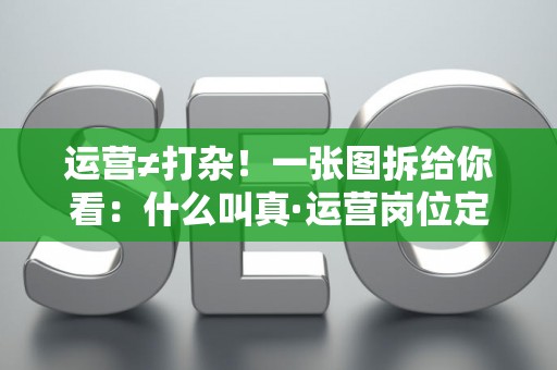 运营≠打杂!一张图拆给你看:什么叫真·运营岗位定义 运营≠打杂!一张图拆给你看:什么叫真·运营岗位定义