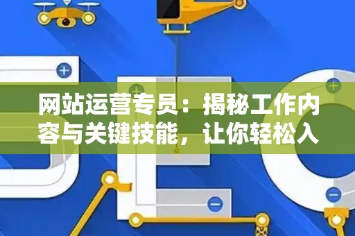 网站运营专员：揭秘工作内容与关键技能，让你轻松入门