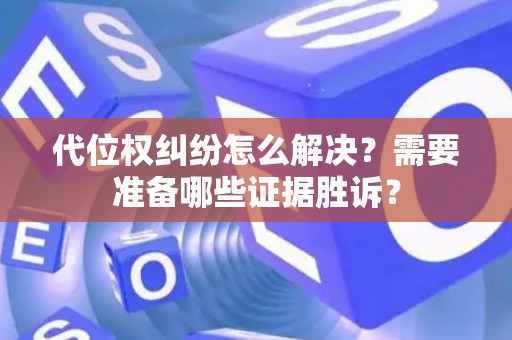 代位权纠纷怎么解决?需要准备哪些证据胜诉? 代位权纠纷怎么解决?需要准备哪些证据胜诉?