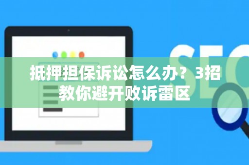 抵押担保诉讼怎么办？3招教你避开败诉雷区